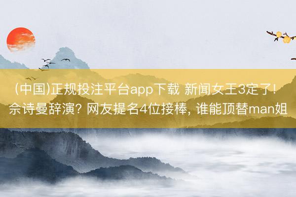 (中国)正规投注平台app下载 新闻女王3定了! 佘诗曼辞演? 网友提名4位接棒， 谁能顶替man姐