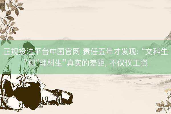 正规投注平台中国官网 责任五年才发现: “文科生”和“理科生”真实的差距， 不仅仅工资